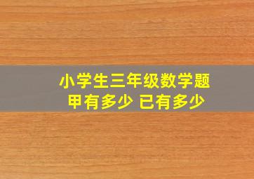 小学生三年级数学题 甲有多少 已有多少